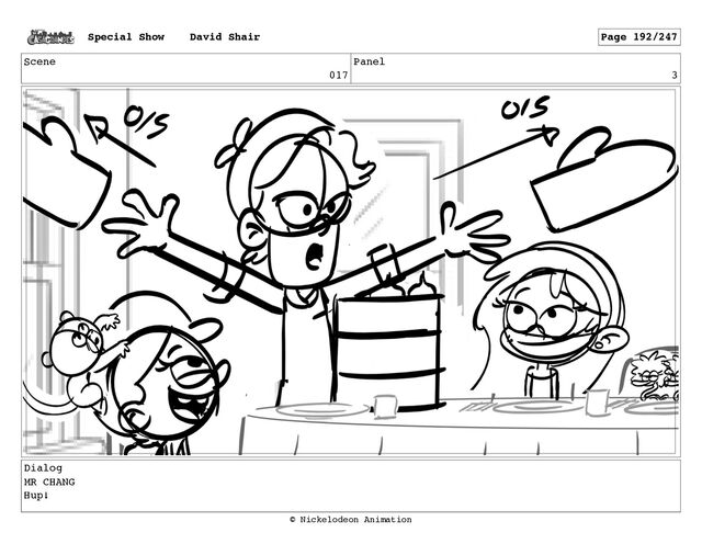 Scene
017
Panel
3
Dialog
MR CHANG
Hup!
Special Show David Shair Page 192/247
© Nickelodeon Animation
