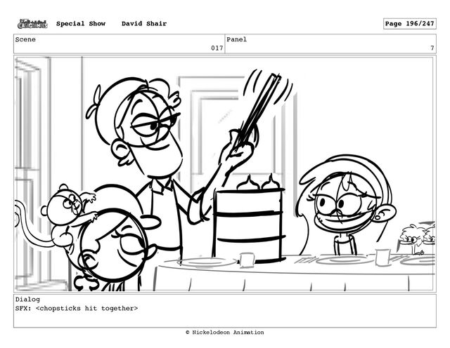 Scene
017
Panel
7
Dialog
SFX: 
Special Show David Shair Page 196/247
© Nickelodeon Animation
