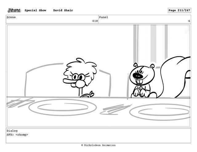 Scene
018
Panel
6
Dialog
SFX: 
Special Show David Shair Page 211/247
© Nickelodeon Animation
