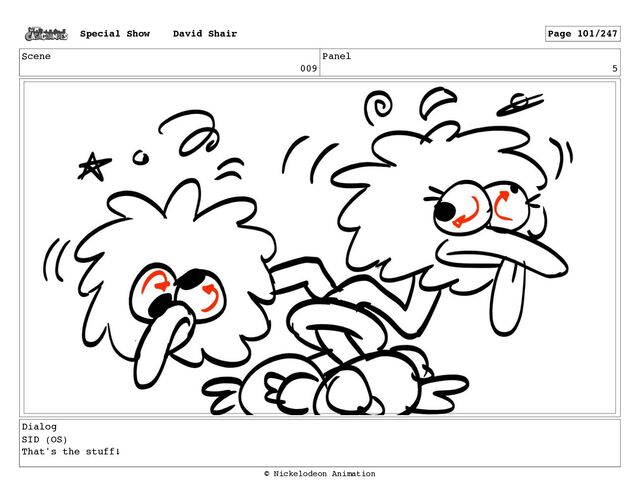Scene
009
Panel
5
Dialog
SID (OS)
That's the stuff!
Special Show David Shair Page 101/247
© Nickelodeon Animation

