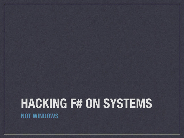 HACKING F# ON SYSTEMS
NOT WINDOWS
