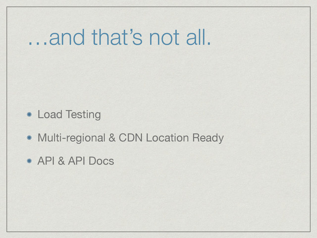 …and that’s not all.
Load Testing

Multi-regional & CDN Location Ready

API & API Docs
