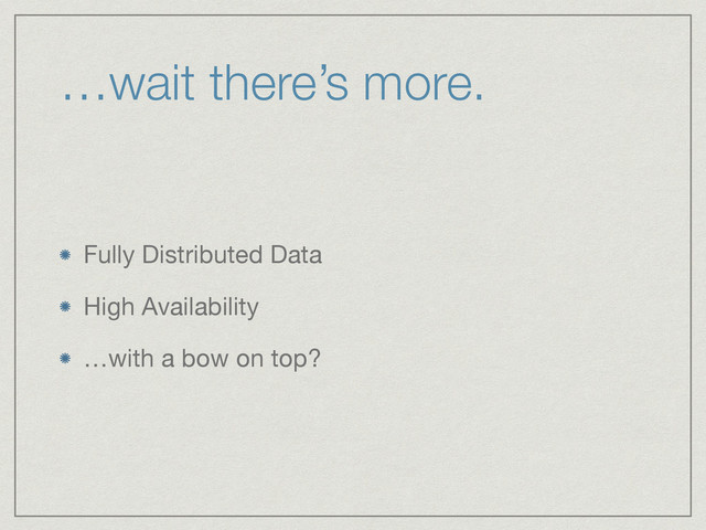 …wait there’s more.
Fully Distributed Data

High Availability

…with a bow on top?
