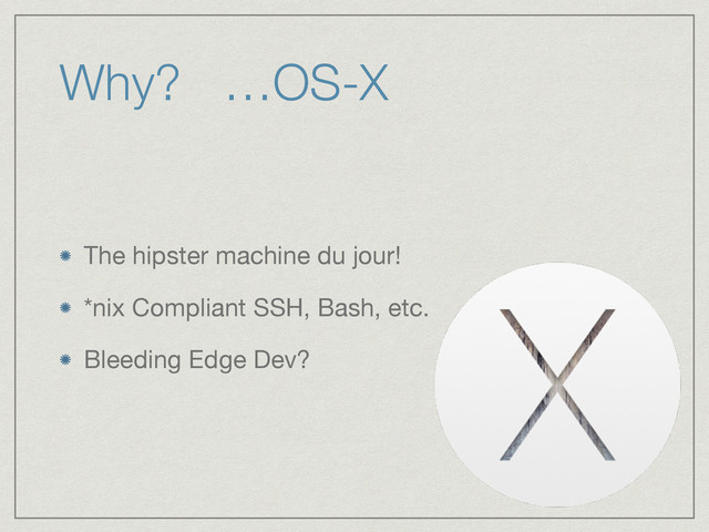 Why? …OS-X
The hipster machine du jour!

*nix Compliant SSH, Bash, etc.

Bleeding Edge Dev?
