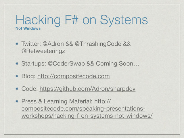 Hacking F# on Systems
Not Windows
Twitter: @Adron && @ThrashingCode &&
@Retweeteringz

Startups: @CoderSwap && Coming Soon…

Blog: http://compositecode.com

Code: https://github.com/Adron/sharpdev

Press & Learning Material: http://
compositecode.com/speaking-presentations-
workshops/hacking-f-on-systems-not-windows/
