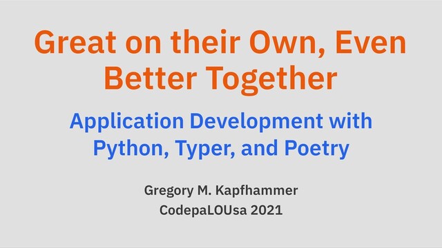 Great on their Own, Even
Better Together
Application Development with
Python, Typer, and Poetry
Gregory M. Kapfhammer
CodepaLOUsa 2021
