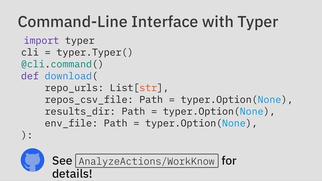 Command-Line Interface with Typer
import typer

cli = typer.Typer()

@cli.command()

def download(

repo_urls: List[str],

repos_csv_file: Path = typer.Option(None),

results_dir: Path = typer.Option(None),

env_file: Path = typer.Option(None),

):
See AnalyzeActions/WorkKnow for
details!
