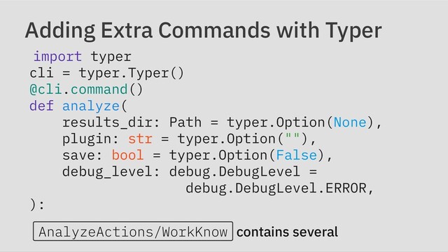 Adding Extra Commands with Typer
import typer

cli = typer.Typer()

@cli.command()

def analyze(

results_dir: Path = typer.Option(None),

plugin: str = typer.Option(""),

save: bool = typer.Option(False),

debug_level: debug.DebugLevel =

debug.DebugLevel.ERROR,

):
AnalyzeActions/WorkKnow contains several
