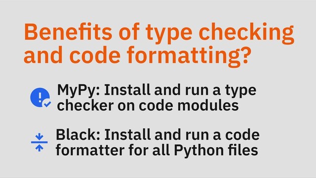 Benefits of type checking
and code formatting?
MyPy: Install and run a type
checker on code modules
Black: Install and run a code
formatter for all Python files

