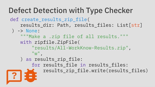 Defect Detection with Type Checker
def create_results_zip_file(

results_dir: Path, results_files: List[str]

) -> None:

"""Make a .zip file of all results."""

with zipfile.ZipFile(

"results/All-WorkKnow-Results.zip",

"w",

) as results_zip_file:

for results_file in results_files:

results_zip_file.write(results_files)
