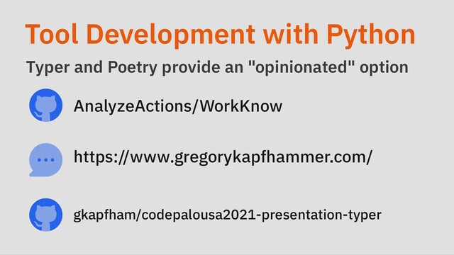 Tool Development with Python
Typer and Poetry provide an "opinionated" option
AnalyzeActions/WorkKnow
https://www.gregorykapfhammer.com/
gkapfham/codepalousa2021-presentation-typer
