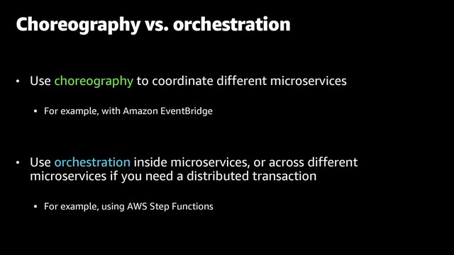 • Use choreography to coordinate different microservices
§ For example, with Amazon EventBridge
• Use orchestration inside microservices, or across different
microservices if you need a distributed transaction
§ For example, using AWS Step Functions
Choreography vs. orchestration

