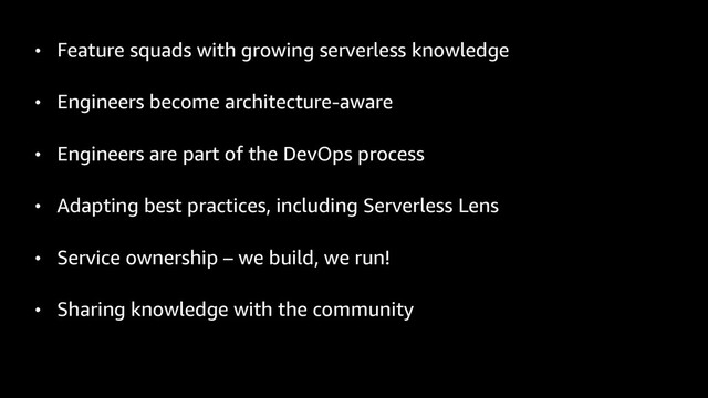 • Feature squads with growing serverless knowledge
• Engineers become architecture-aware
• Engineers are part of the DevOps process
• Adapting best practices, including Serverless Lens
• Service ownership – we build, we run!
• Sharing knowledge with the community
