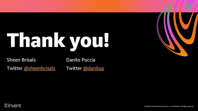 Thank you!
© 2020, Amazon Web Services, Inc. or its affiliates. All rights reserved.
Sheen Brisals
Twitter @sheenbrisals
Danilo Poccia
Twitter @danilop
