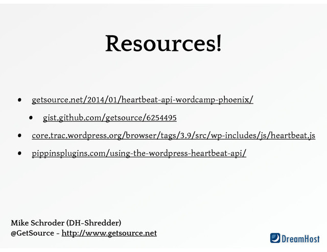 Resources!
• getsource.net/2014/01/heartbeat-api-wordcamp-phoenix/
• gist.github.com/getsource/6254495
• core.trac.wordpress.org/browser/tags/3.9/src/wp-includes/js/heartbeat.js
• pippinsplugins.com/using-the-wordpress-heartbeat-api/
Mike Schroder (DH-Shredder)
@GetSource - http://www.getsource.net
