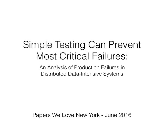 Simple Testing Can Prevent
Most Critical Failures:
An Analysis of Production Failures in
Distributed Data-Intensive Systems
Papers We Love New York - June 2016
