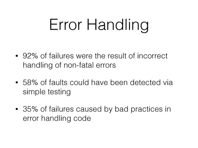 Error Handling
• 92% of failures were the result of incorrect
handling of non-fatal errors
• 58% of faults could have been detected via
simple testing
• 35% of failures caused by bad practices in
error handling code
