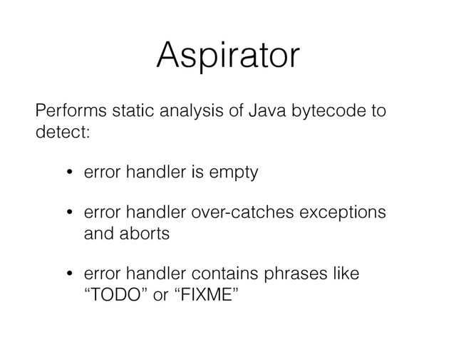 Aspirator
Performs static analysis of Java bytecode to
detect:
• error handler is empty
• error handler over-catches exceptions
and aborts
• error handler contains phrases like
“TODO” or “FIXME”
