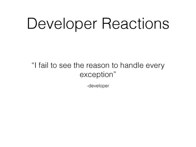 -developer
“I fail to see the reason to handle every
exception”
Developer Reactions

