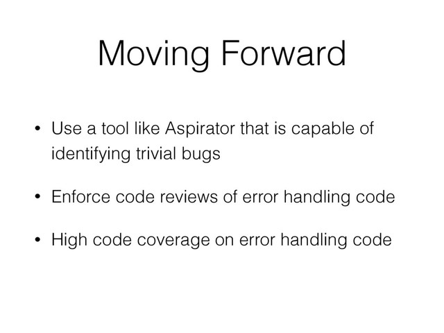 Moving Forward
• Use a tool like Aspirator that is capable of
identifying trivial bugs
• Enforce code reviews of error handling code
• High code coverage on error handling code
