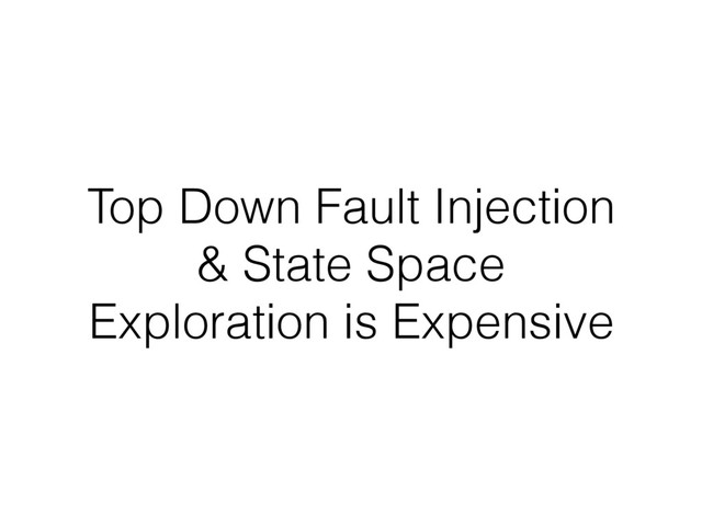 Top Down Fault Injection
& State Space
Exploration is Expensive
