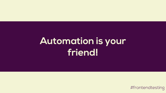 Automation is your
friend!
#frontendtesting
