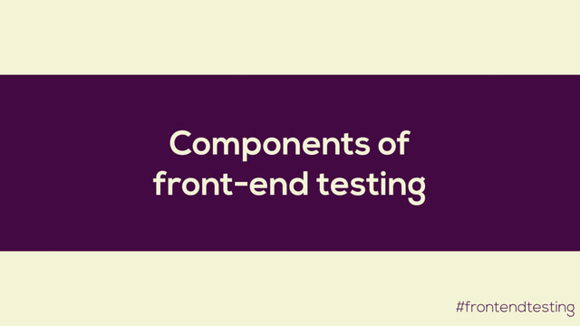 Components of
front-end testing
#frontendtesting
