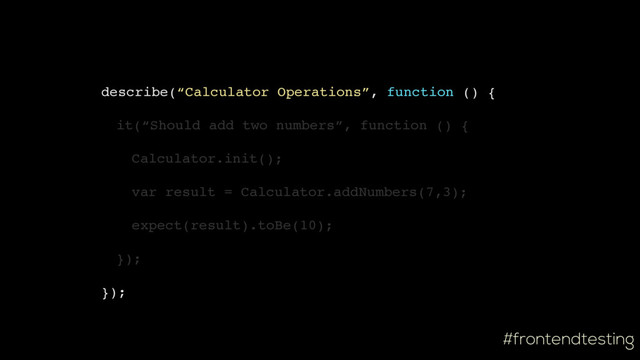 #frontendtesting
describe(“Calculator Operations”, function () {
it(“Should add two numbers”, function () {
Calculator.init();
var result = Calculator.addNumbers(7,3);
expect(result).toBe(10);
});
});

