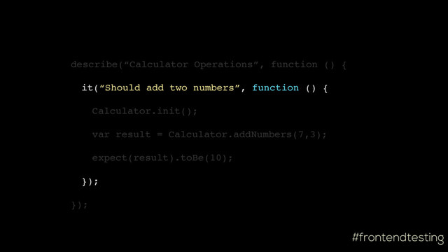 #frontendtesting
describe(“Calculator Operations”, function () {
it(“Should add two numbers”, function () {
Calculator.init();
var result = Calculator.addNumbers(7,3);
expect(result).toBe(10);
});
});
