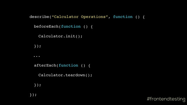 #frontendtesting
describe(“Calculator Operations”, function () {
beforeEach(function () {
Calculator.init();
});
...
afterEach(function () {
Calculator.teardown();
});
});
