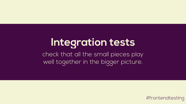 #frontendtesting
Integration tests
check that all the small pieces play
well together in the bigger picture.
