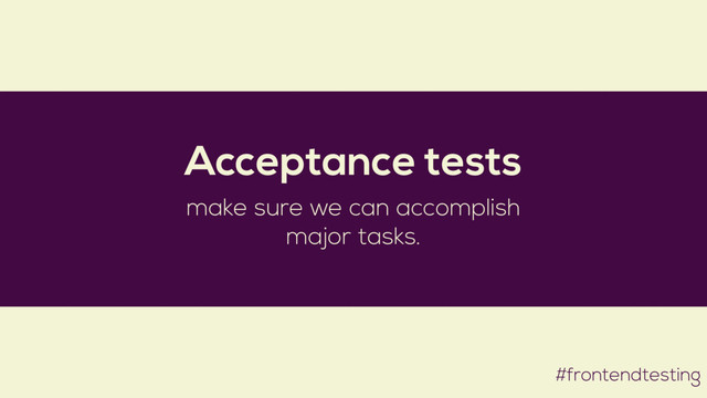 #frontendtesting
Acceptance tests
make sure we can accomplish
major tasks.
