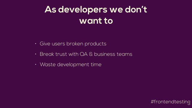 #frontendtesting
As developers we don’t
want to
• Give users broken products
• Break trust with QA & business teams
• Waste development time
