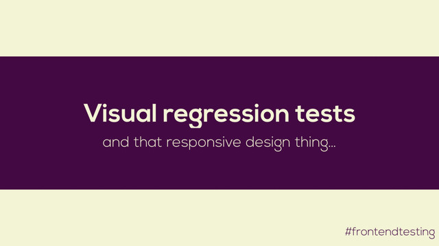 #frontendtesting
Visual regression tests
and that responsive design thing…
