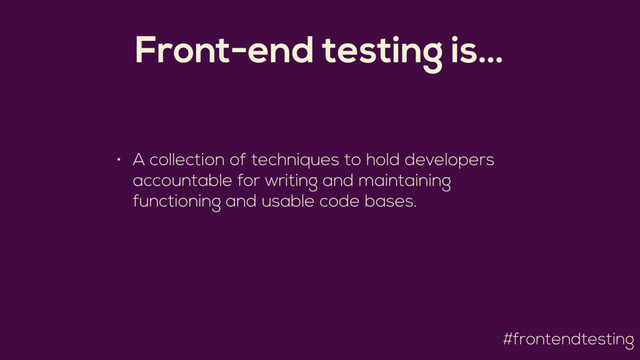 #frontendtesting
Front-end testing is…
• A collection of techniques to hold developers
accountable for writing and maintaining
functioning and usable code bases.

