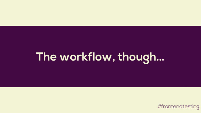 The workflow, though…
#frontendtesting
