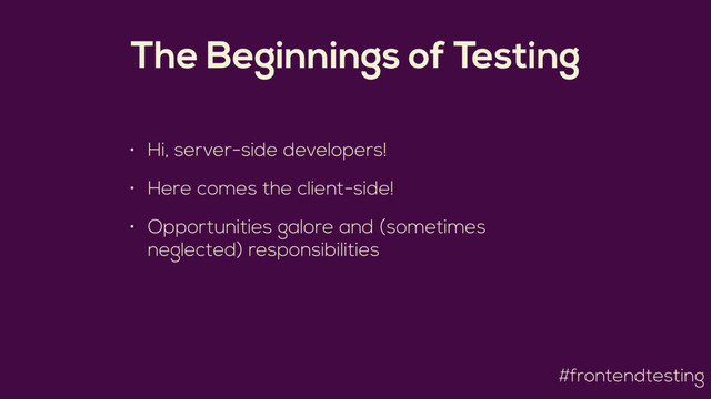 #frontendtesting
The Beginnings of Testing
• Hi, server-side developers!
• Here comes the client-side!
• Opportunities galore and (sometimes
neglected) responsibilities
