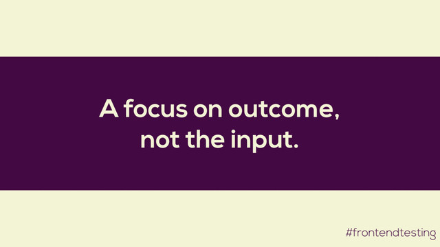 A focus on outcome,
not the input.
#frontendtesting
