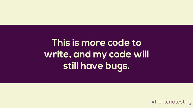 This is more code to
write, and my code will
still have bugs.
#frontendtesting
