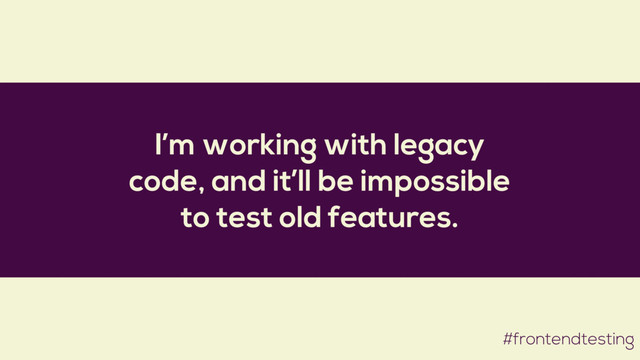 I’m working with legacy
code, and it’ll be impossible
to test old features.
#frontendtesting
