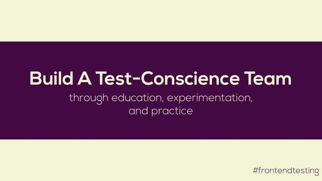 #frontendtesting
Build A Test-Conscience Team
through education, experimentation,
and practice
