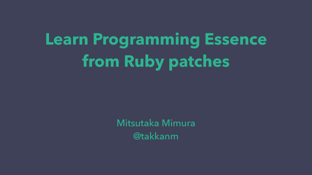 Learn Programming Essence
from Ruby patches
Mitsutaka Mimura
@takkanm
