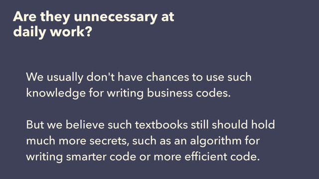 Are they unnecessary at
daily work?
We usually don't have chances to use such
knowledge for writing business codes.
But we believe such textbooks still should hold
much more secrets, such as an algorithm for
writing smarter code or more efﬁcient code.
