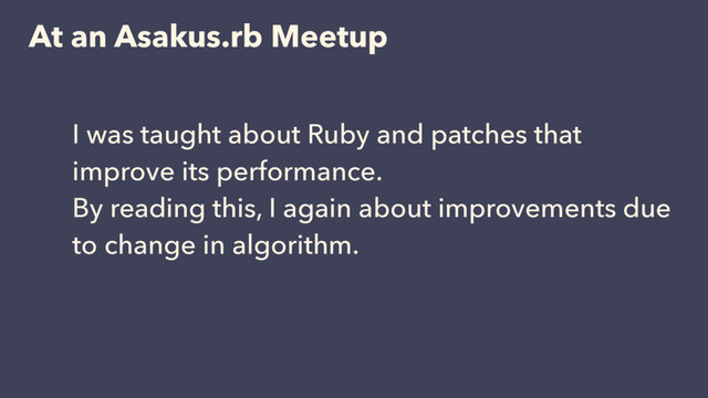 At an Asakus.rb Meetup
I was taught about Ruby and patches that
improve its performance.
By reading this, I again about improvements due
to change in algorithm.
