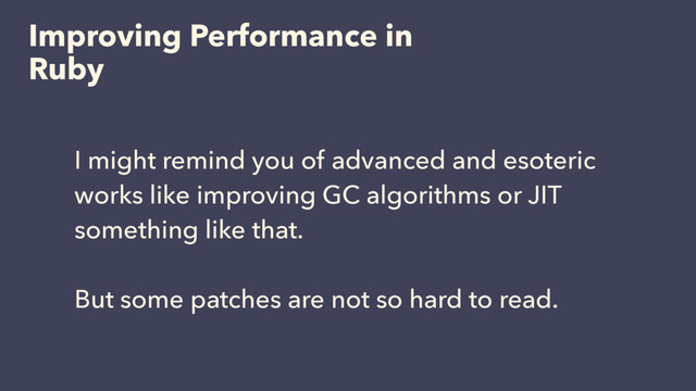 Improving Performance in
Ruby
I might remind you of advanced and esoteric
works like improving GC algorithms or JIT
something like that.
But some patches are not so hard to read.
