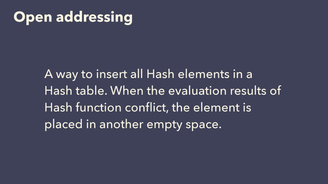 Open addressing
A way to insert all Hash elements in a
Hash table. When the evaluation results of
Hash function conﬂict, the element is
placed in another empty space.
