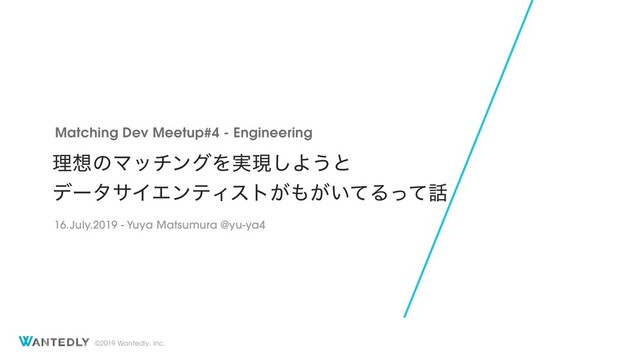©2019 Wantedly, Inc.
ཧ૝ͷϚονϯάΛ࣮ݱ͠Α͏ͱ
σʔλαΠΤϯςΟετ͕΋͕͍ͯΔͬͯ࿩
Matching Dev Meetup#4 - Engineering
16.July.2019 - Yuya Matsumura @yu-ya4
