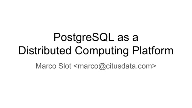 PostgreSQL as a
Distributed Computing Platform
Marco Slot 
