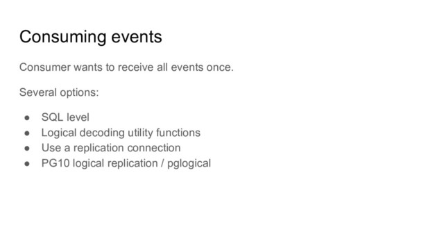 Consuming events
Consumer wants to receive all events once.
Several options:
● SQL level
● Logical decoding utility functions
● Use a replication connection
● PG10 logical replication / pglogical
