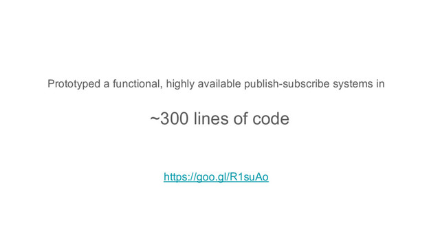 Prototyped a functional, highly available publish-subscribe systems in
https://goo.gl/R1suAo
~300 lines of code
